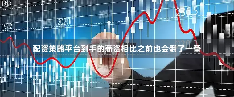 配资策略平台到手的薪资相比之前也会翻了一番