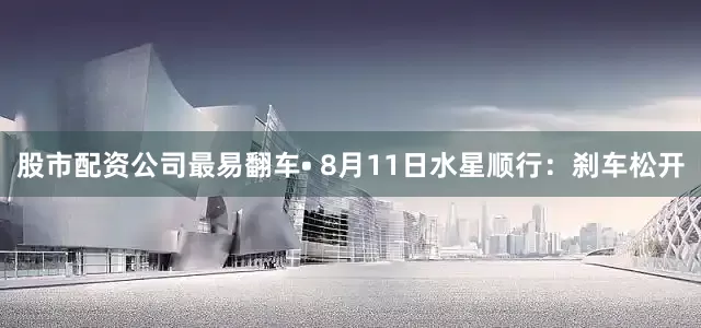 股市配资公司最易翻车• 8月11日　水星顺行：刹车松开