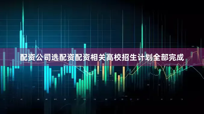 配资公司选配资配资相关高校招生计划全部完成