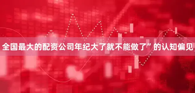 全国最大的配资公司年纪大了就不能做了”的认知偏见