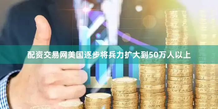 配资交易网美国逐步将兵力扩大到50万人以上