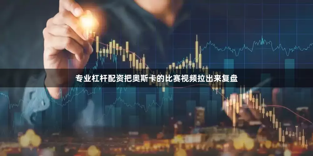 专业杠杆配资把奥斯卡的比赛视频拉出来复盘