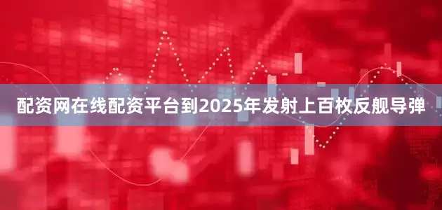 配资网在线配资平台到2025年发射上百枚反舰导弹