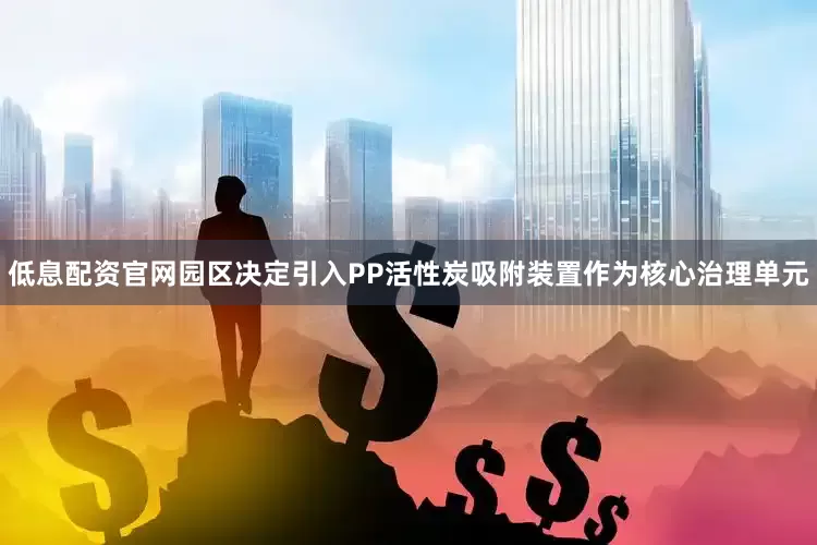低息配资官网园区决定引入PP活性炭吸附装置作为核心治理单元
