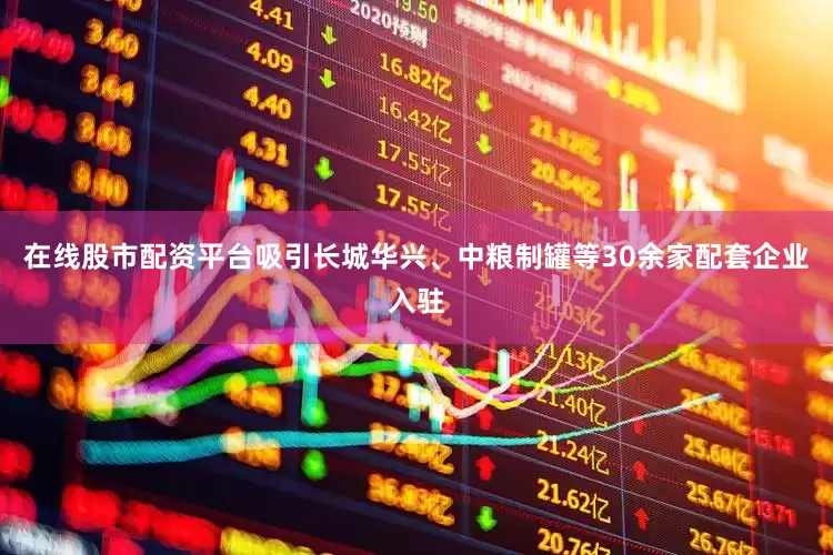 在线股市配资平台吸引长城华兴、中粮制罐等30余家配套企业入驻