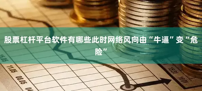 股票杠杆平台软件有哪些此时网络风向由“牛逼”变“危险”