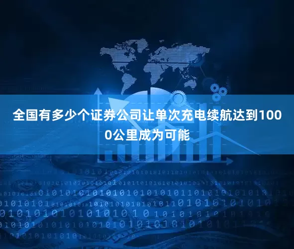 全国有多少个证券公司让单次充电续航达到1000公里成为可能