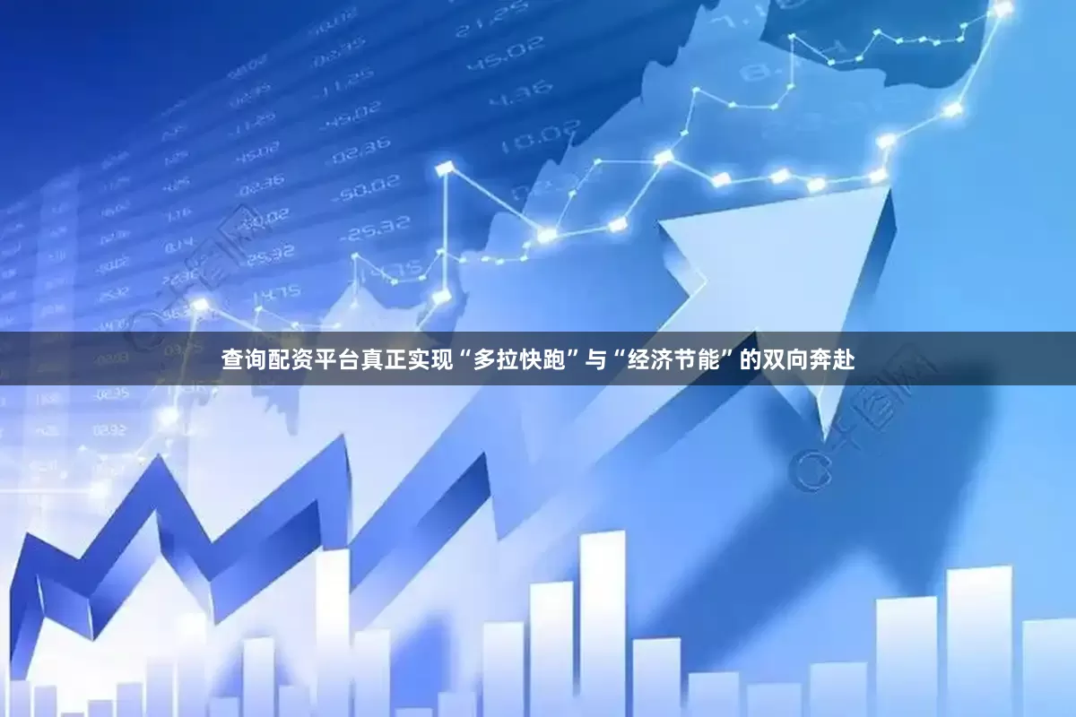 查询配资平台真正实现“多拉快跑”与“经济节能”的双向奔赴