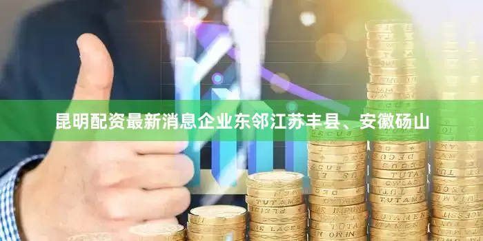 昆明配资最新消息企业东邻江苏丰县、安徽砀山