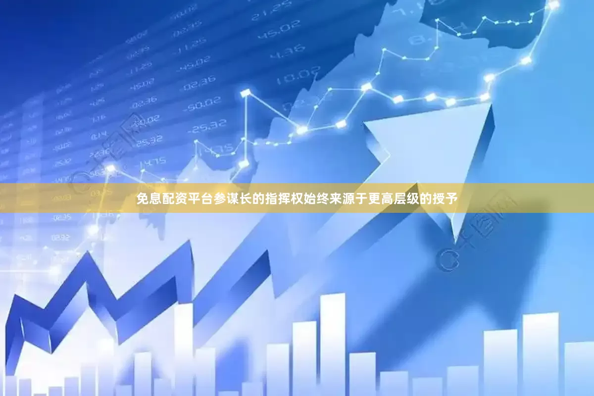 免息配资平台参谋长的指挥权始终来源于更高层级的授予