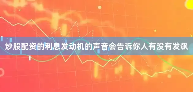 炒股配资的利息发动机的声音会告诉你人有没有发飙