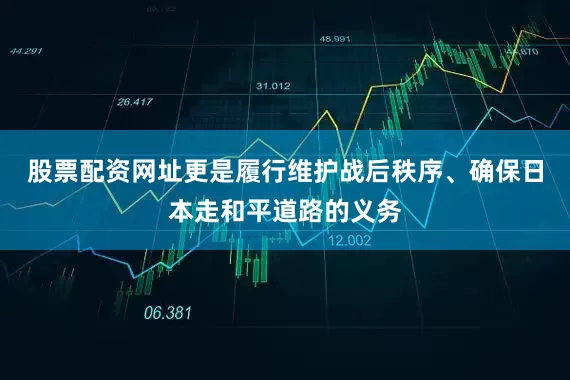 股票配资网址更是履行维护战后秩序、确保日本走和平道路的义务