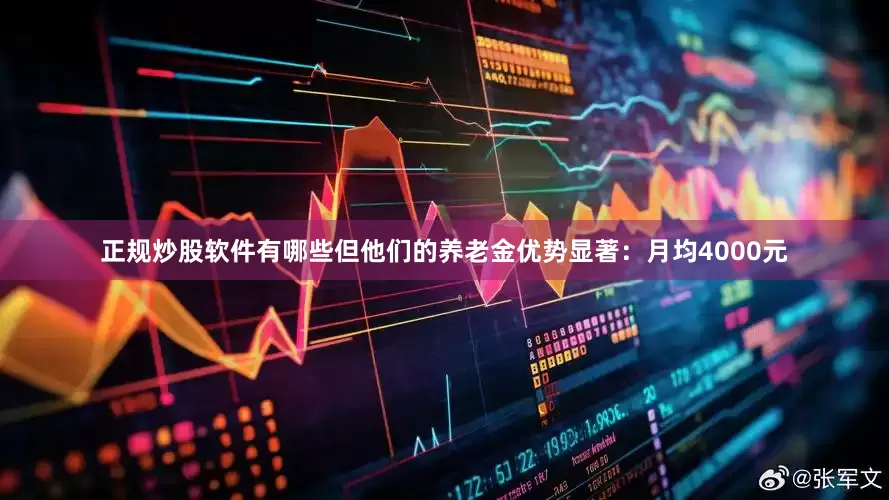 正规炒股软件有哪些但他们的养老金优势显著：月均4000元