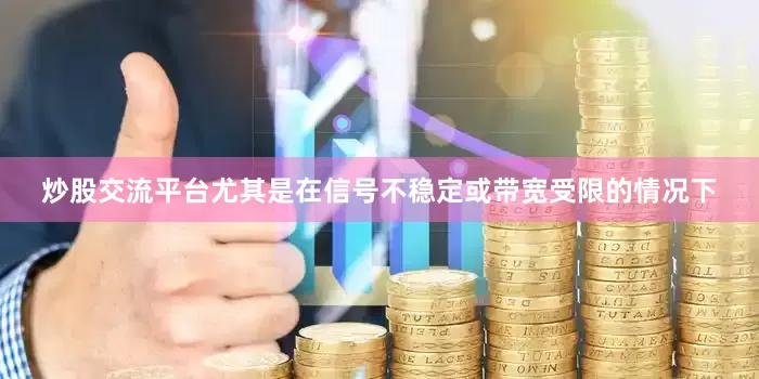 炒股交流平台尤其是在信号不稳定或带宽受限的情况下