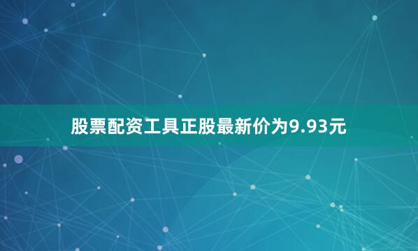 股票配资工具正股最新价为9.93元