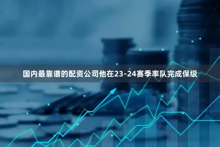 国内最靠谱的配资公司他在23-24赛季率队完成保级
