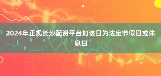 2024年正规长沙配资平台如该日为法定节假日或休息日