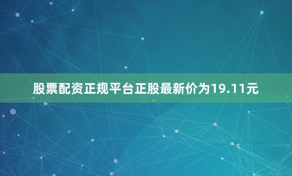 股票配资正规平台正股最新价为19.11元