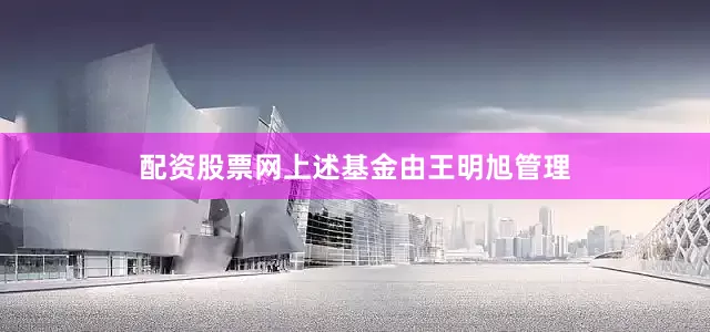 配资股票网上述基金由王明旭管理