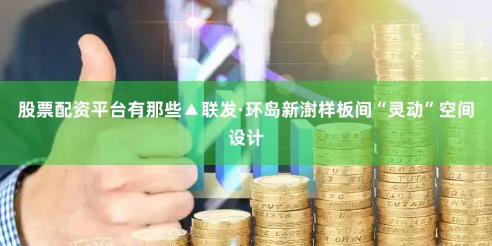 股票配资平台有那些▲联发·环岛新澍样板间“灵动”空间设计