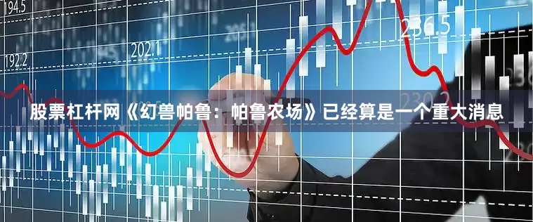 股票杠杆网《幻兽帕鲁：帕鲁农场》已经算是一个重大消息