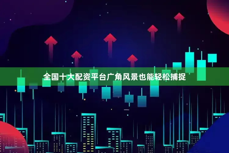全国十大配资平台广角风景也能轻松捕捉