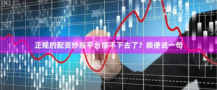 正规的配资炒股平台撑不下去了？顺便说一句
