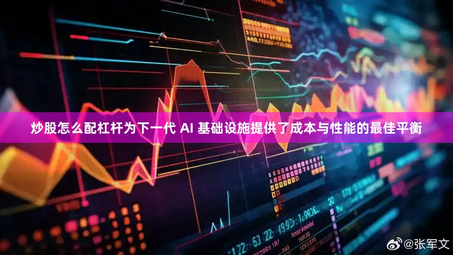 炒股怎么配杠杆为下一代 AI 基础设施提供了成本与性能的最佳平衡