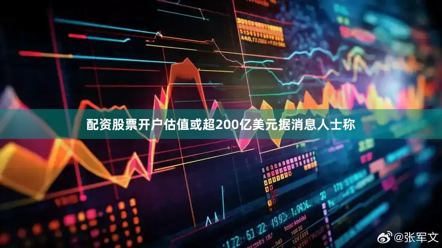 配资股票开户估值或超200亿美元据消息人士称
