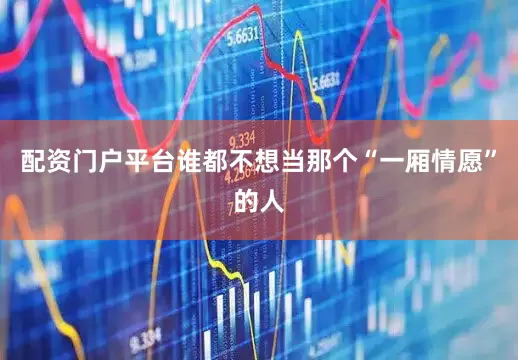 配资门户平台谁都不想当那个“一厢情愿”的人