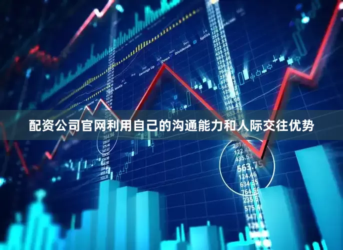 配资公司官网利用自己的沟通能力和人际交往优势