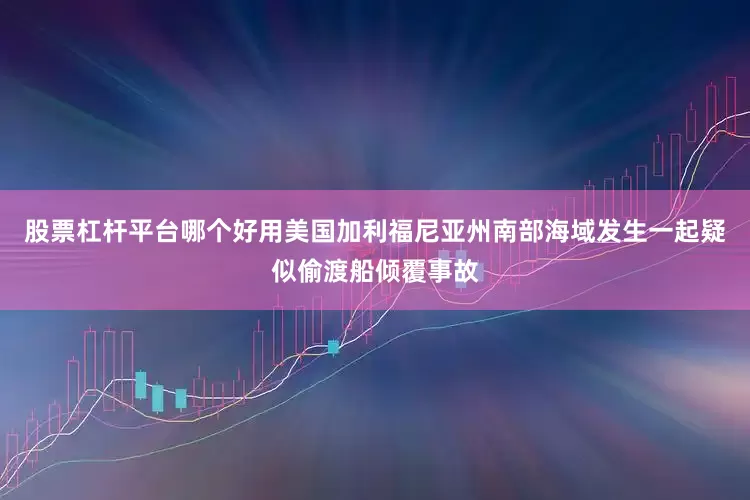 股票杠杆平台哪个好用美国加利福尼亚州南部海域发生一起疑似偷渡船倾覆事故