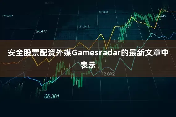 安全股票配资外媒Gamesradar的最新文章中表示
