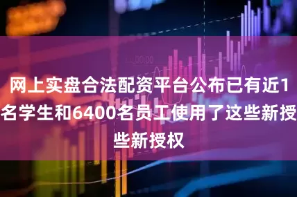 网上实盘合法配资平台公布已有近1万名学生和6400名员工使用了这些新授权