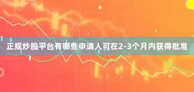 正规炒股平台有哪些申请人可在2-3个月内获得批准