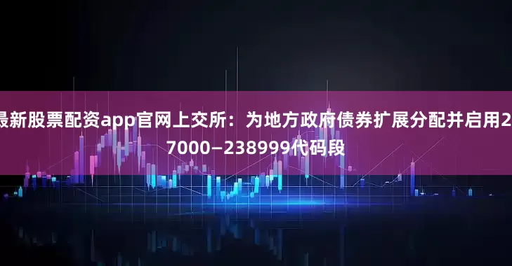 最新股票配资app官网上交所：为地方政府债券扩展分配并启用237000—238999代码段