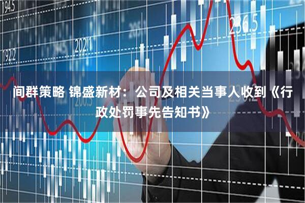 间群策略 锦盛新材：公司及相关当事人收到《行政处罚事先告知书》