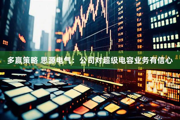 多赢策略 思源电气：公司对超级电容业务有信心