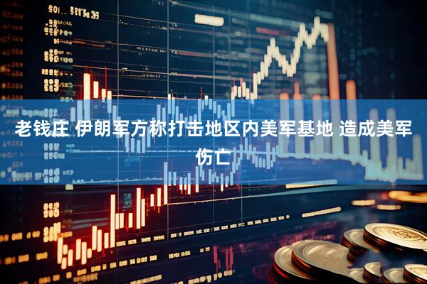 老钱庄 伊朗军方称打击地区内美军基地 造成美军伤亡