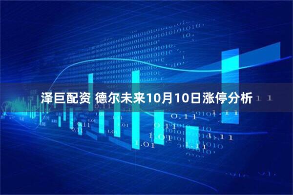泽巨配资 德尔未来10月10日涨停分析