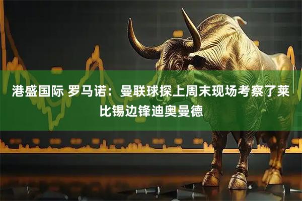 港盛国际 罗马诺：曼联球探上周末现场考察了莱比锡边锋迪奥曼德