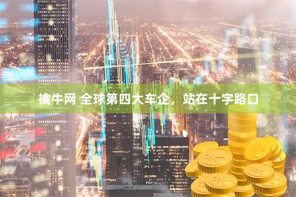 擒牛网 全球第四大车企，站在十字路口