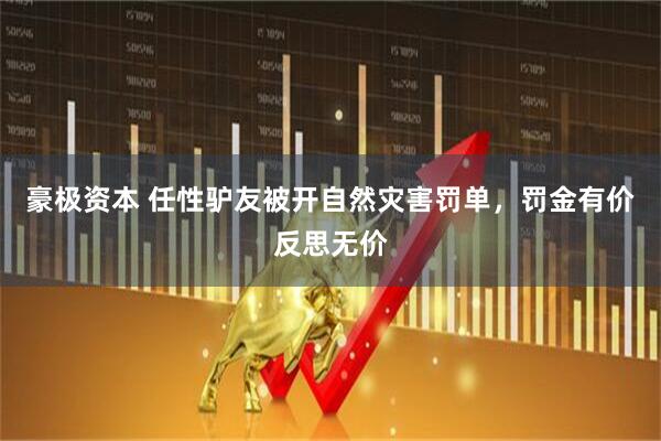 豪极资本 任性驴友被开自然灾害罚单，罚金有价反思无价