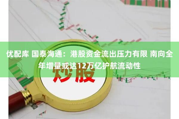 优配库 国泰海通：港股资金流出压力有限 南向全年增量或达12万亿护航流动性