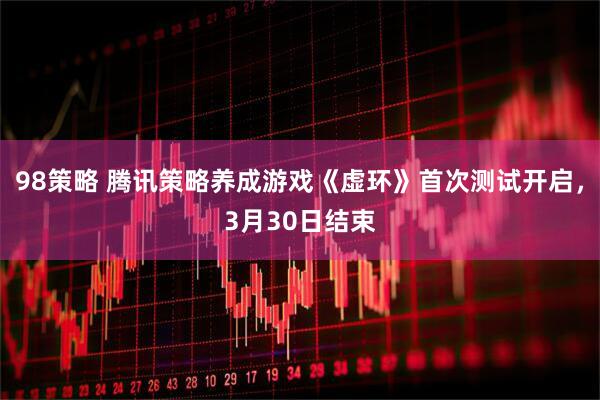 98策略 腾讯策略养成游戏《虚环》首次测试开启，3月30日结束