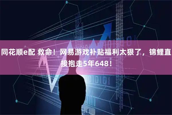 同花顺e配 救命！网易游戏补贴福利太狠了，锦鲤直接抱走5年648！