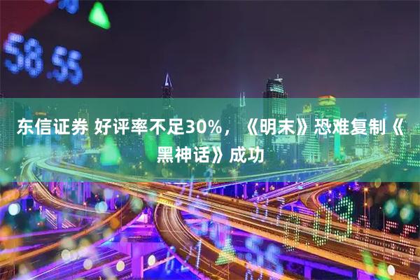 东信证券 好评率不足30%，《明末》恐难复制《黑神话》成功