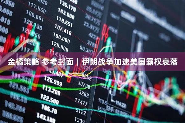 金橘策略 参考封面｜伊朗战争加速美国霸权衰落