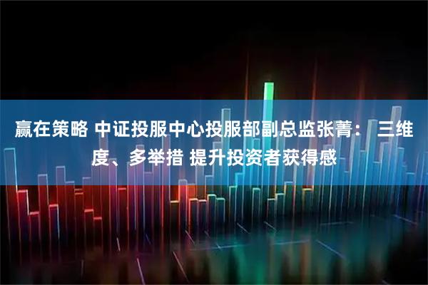 赢在策略 中证投服中心投服部副总监张菁： 三维度、多举措 提升投资者获得感