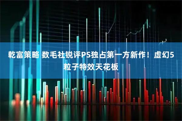 乾富策略 数毛社锐评PS独占第一方新作！虚幻5粒子特效天花板